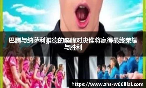 巴腾与纳萨利雅德的巅峰对决谁将赢得最终荣耀与胜利