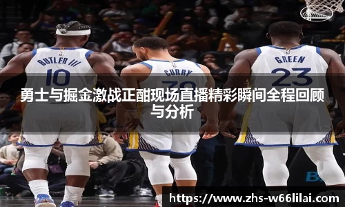勇士与掘金激战正酣现场直播精彩瞬间全程回顾与分析