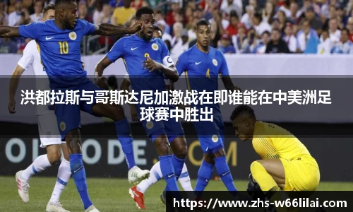 洪都拉斯与哥斯达尼加激战在即谁能在中美洲足球赛中胜出