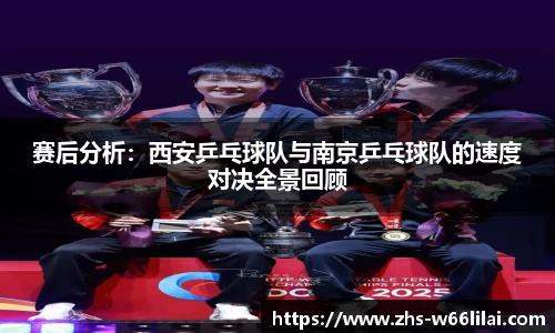 赛后分析：西安乒乓球队与南京乒乓球队的速度对决全景回顾