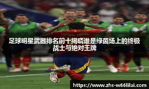 足球明星武器排名前十揭晓谁是绿茵场上的终极战士与绝对王牌