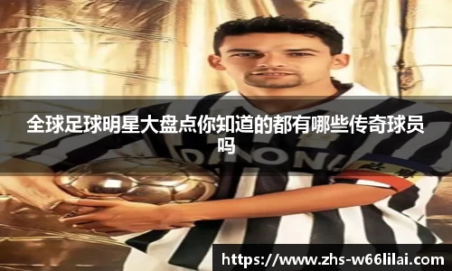 全球足球明星大盘点你知道的都有哪些传奇球员吗