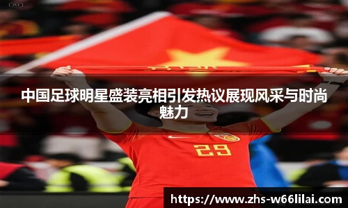 中国足球明星盛装亮相引发热议展现风采与时尚魅力