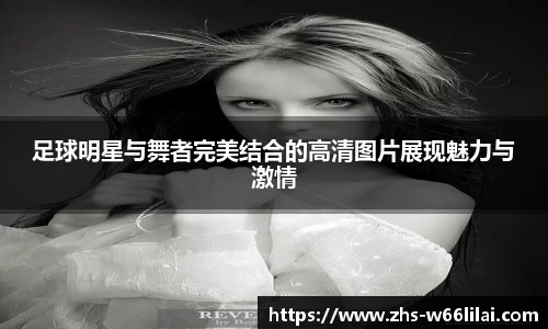足球明星与舞者完美结合的高清图片展现魅力与激情